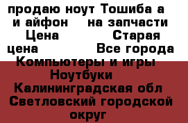 продаю ноут.Тошиба а210 и айфон 4s на запчасти › Цена ­ 1 500 › Старая цена ­ 32 000 - Все города Компьютеры и игры » Ноутбуки   . Калининградская обл.,Светловский городской округ 